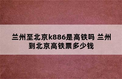 兰州至北京k886是高铁吗 兰州到北京高铁票多少钱